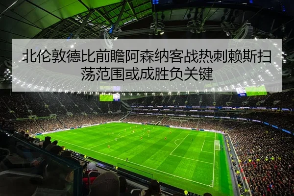 北伦敦德比前瞻阿森纳客战热刺赖斯扫荡范围或成胜负关键
