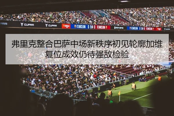 弗里克整合巴萨中场新秩序初见轮廓加维复位成效仍待强敌检验