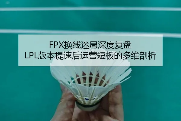 FPX换线迷局深度复盘 LPL版本提速后运营短板的多维剖析